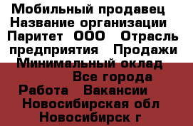 Мобильный продавец › Название организации ­ Паритет, ООО › Отрасль предприятия ­ Продажи › Минимальный оклад ­ 18 000 - Все города Работа » Вакансии   . Новосибирская обл.,Новосибирск г.